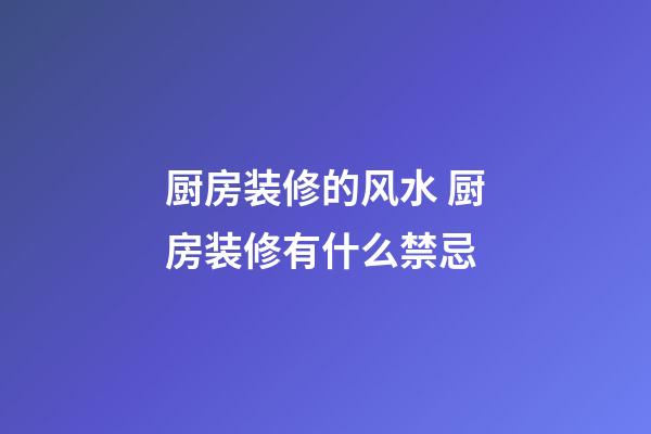 厨房装修的风水 厨房装修有什么禁忌